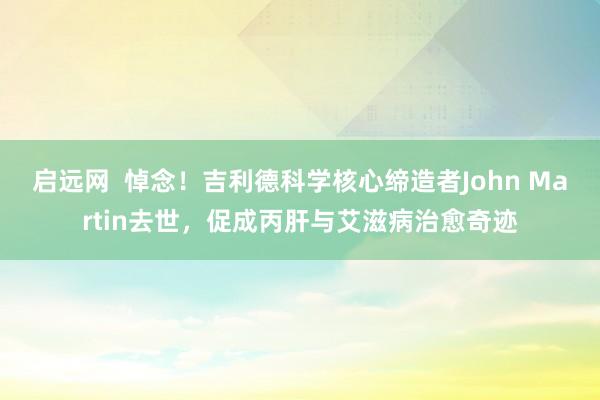 启远网  悼念！吉利德科学核心缔造者John Martin去世，促成丙肝与艾滋病治愈奇迹