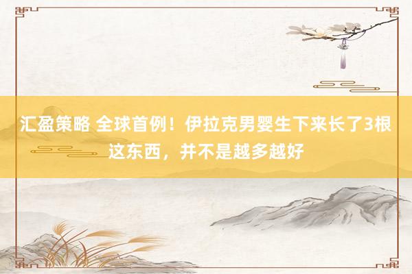汇盈策略 全球首例！伊拉克男婴生下来长了3根这东西，并不是越多越好
