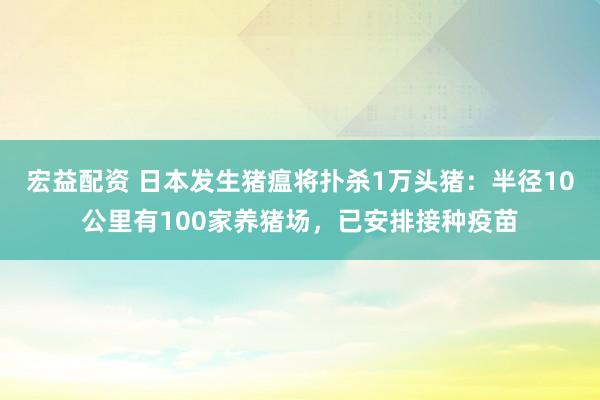 宏益配资 日本发生猪瘟将扑杀1万头猪：半径10公里有100家养猪场，已安排接种疫苗