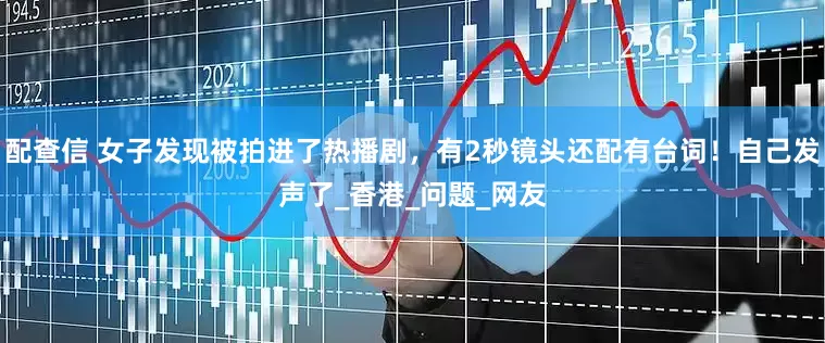配查信 女子发现被拍进了热播剧，有2秒镜头还配有台词！自己发声了_香港_问题_网友
