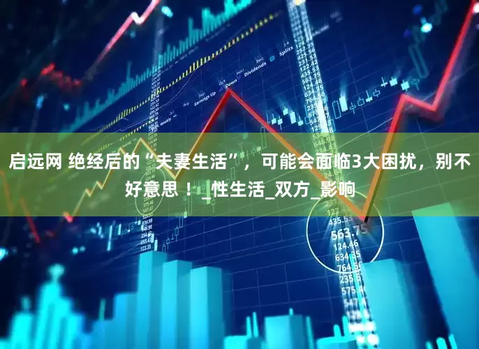 启远网 绝经后的“夫妻生活”，可能会面临3大困扰，别不好意思 ！_性生活_双方_影响