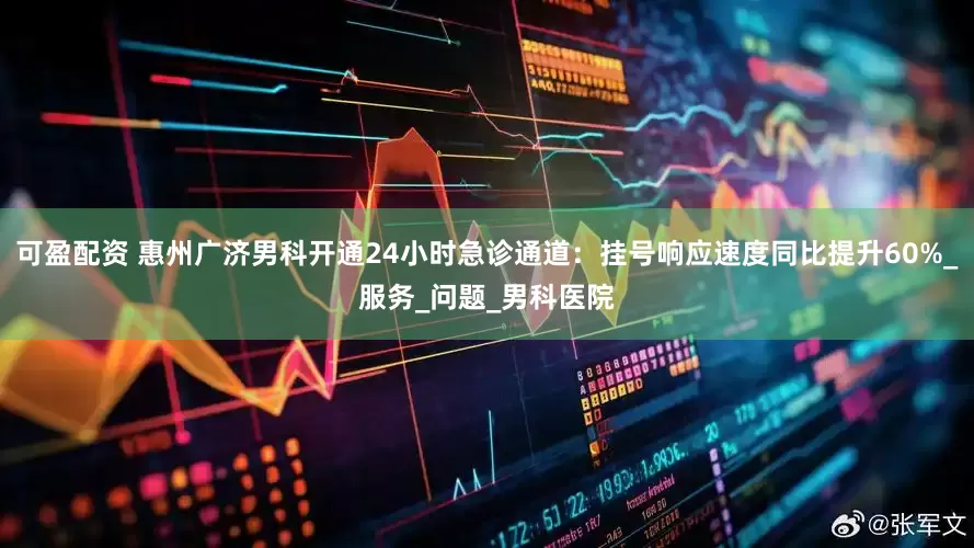 可盈配资 惠州广济男科开通24小时急诊通道：挂号响应速度同比提升60%_服务_问题_男科医院