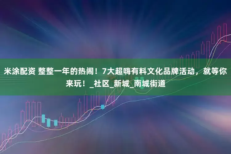 米涂配资 整整一年的热闹！7大超嗨有料文化品牌活动，就等你来玩！_社区_新城_南城街道