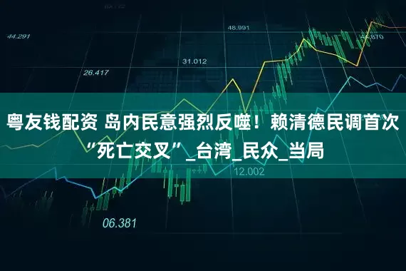 粤友钱配资 岛内民意强烈反噬！赖清德民调首次“死亡交叉”_台湾_民众_当局