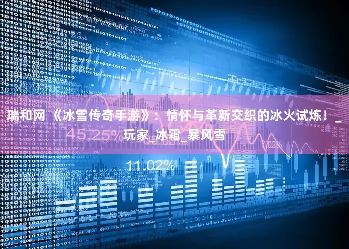 瑞和网 《冰雪传奇手游》：情怀与革新交织的冰火试炼！_玩家_冰霜_暴风雪
