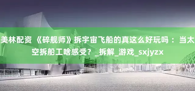 美林配资 《碎舰师》拆宇宙飞船的真这么好玩吗 ：当太空拆船工啥感受？_拆解_游戏_sxjyzx