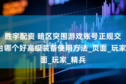 胜宇配资 暗区突围游戏账号正规交易平台哪个好高级装备使用方法_页面_玩家_精兵