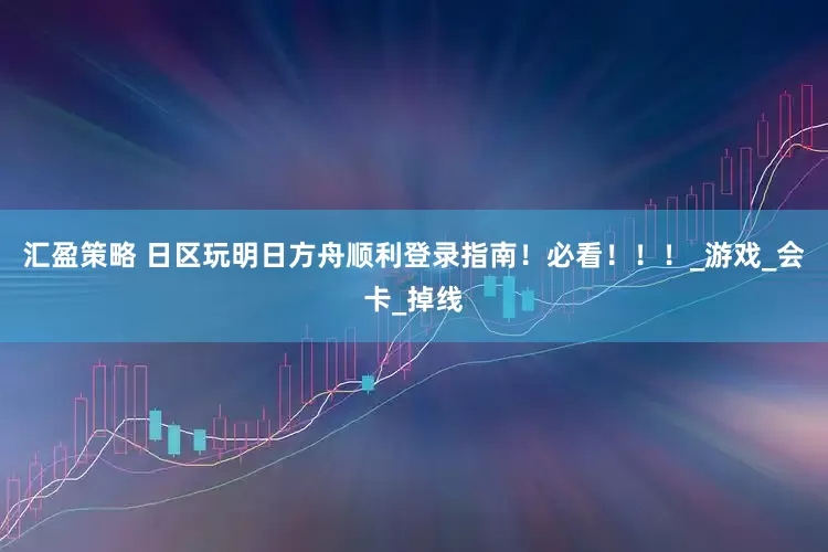 汇盈策略 日区玩明日方舟顺利登录指南！必看！！！_游戏_会卡_掉线