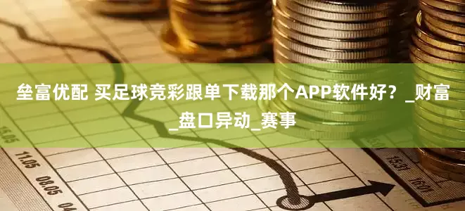 垒富优配 买足球竞彩跟单下载那个APP软件好？_财富_盘口异动_赛事