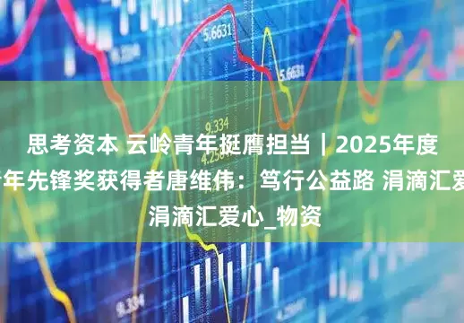 思考资本 云岭青年挺膺担当｜2025年度新时代青年先锋奖获得者唐维伟：笃行公益路 涓滴汇爱心_物资