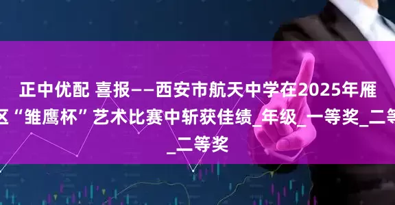 正中优配 喜报——西安市航天中学在2025年雁塔区“雏鹰杯”艺术比赛中斩获佳绩_年级_一等奖_二等奖