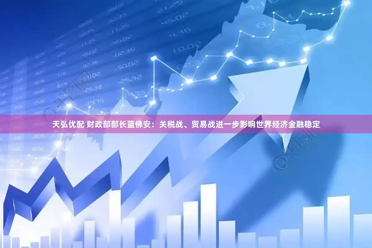 天弘优配 财政部部长蓝佛安：关税战、贸易战进一步影响世界经济金融稳定
