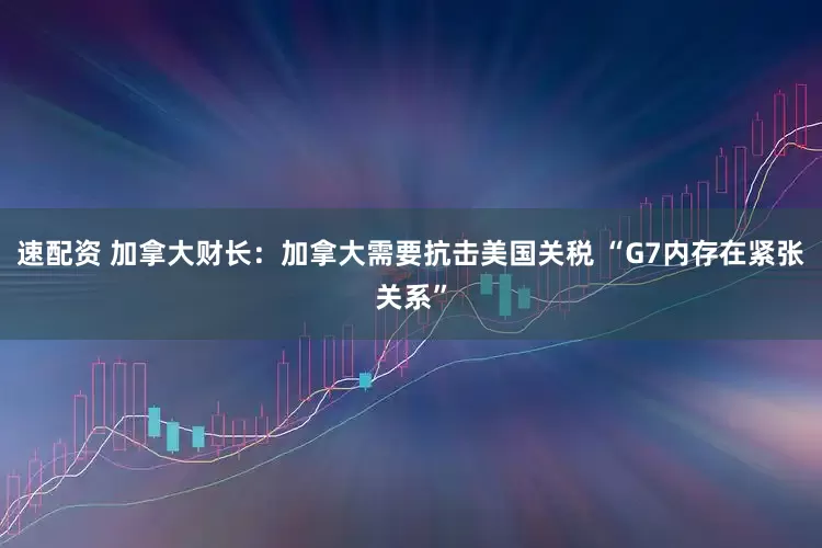 速配资 加拿大财长：加拿大需要抗击美国关税 “G7内存在紧张关系”