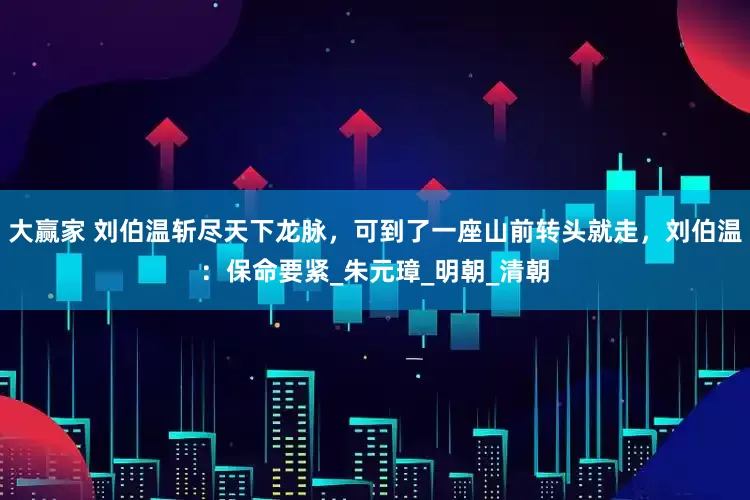大赢家 刘伯温斩尽天下龙脉，可到了一座山前转头就走，刘伯温：保命要紧_朱元璋_明朝_清朝