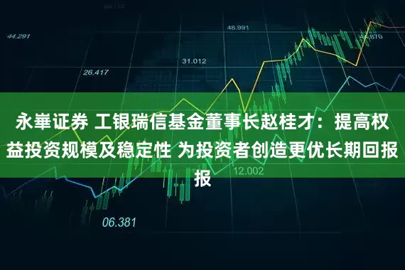 永崋证券 工银瑞信基金董事长赵桂才：提高权益投资规模及稳定性 为投资者创造更优长期回报