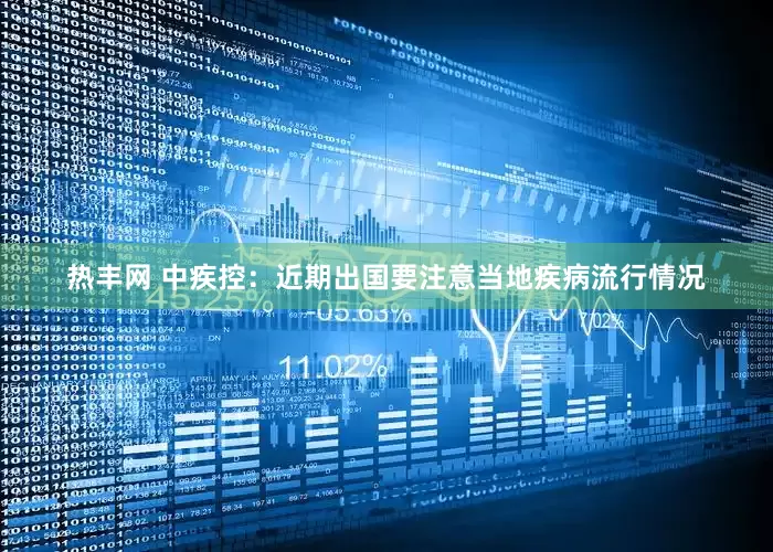 热丰网 中疾控：近期出国要注意当地疾病流行情况