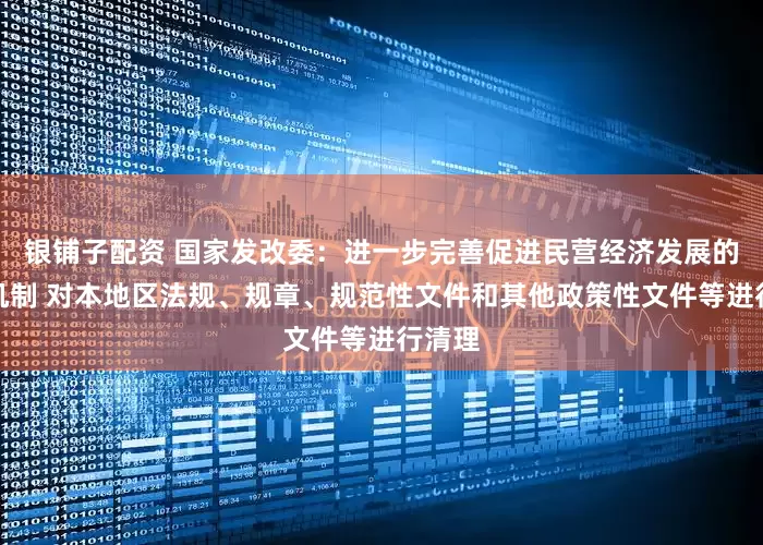 银铺子配资 国家发改委：进一步完善促进民营经济发展的制度机制 对本地区法规、规章、规范性文件和其他政策性文件等进行清理