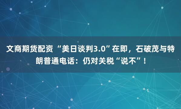 文商期货配资 “美日谈判3.0”在即，石破茂与特朗普通电话：仍对关税“说不”！