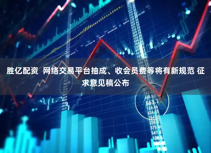 胜亿配资  网络交易平台抽成、收会员费等将有新规范 征求意见稿公布