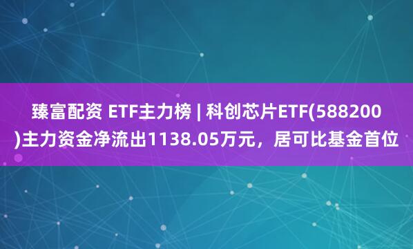臻富配资 ETF主力榜 | 科创芯片ETF(588200)主力资金净流出1138.05万元，居可比基金首位