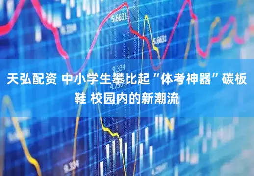 天弘配资 中小学生攀比起“体考神器”碳板鞋 校园内的新潮流