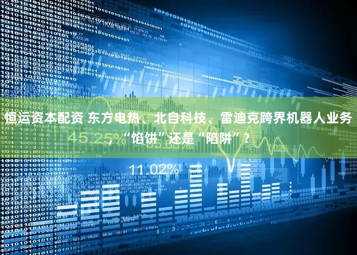 恒运资本配资 东方电热、北自科技、雷迪克跨界机器人业务，“馅饼”还是“陷阱”？