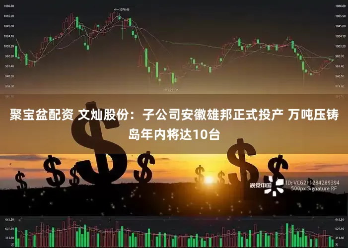 聚宝盆配资 文灿股份：子公司安徽雄邦正式投产 万吨压铸岛年内将达10台