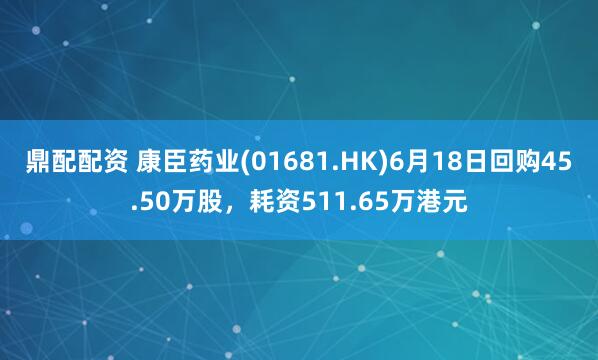 鼎配配资 康臣药业(01681.HK)6月18日回购45.50万股，耗资511.65万港元