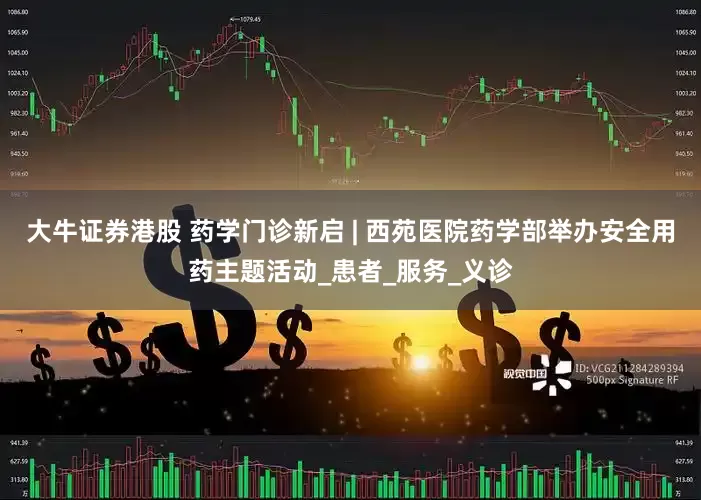 大牛证券港股 药学门诊新启 | 西苑医院药学部举办安全用药主题活动_患者_服务_义诊