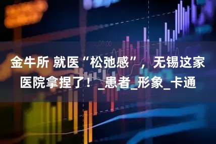 金牛所 就医“松弛感”，无锡这家医院拿捏了！_患者_形象_卡通