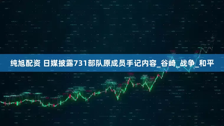 纯旭配资 日媒披露731部队原成员手记内容_谷崎_战争_和平