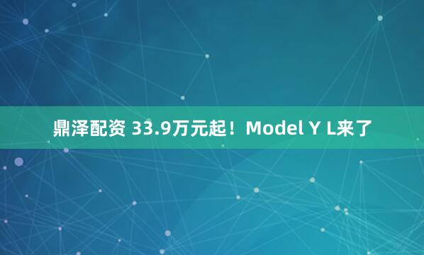 鼎泽配资 33.9万元起！Model Y L来了
