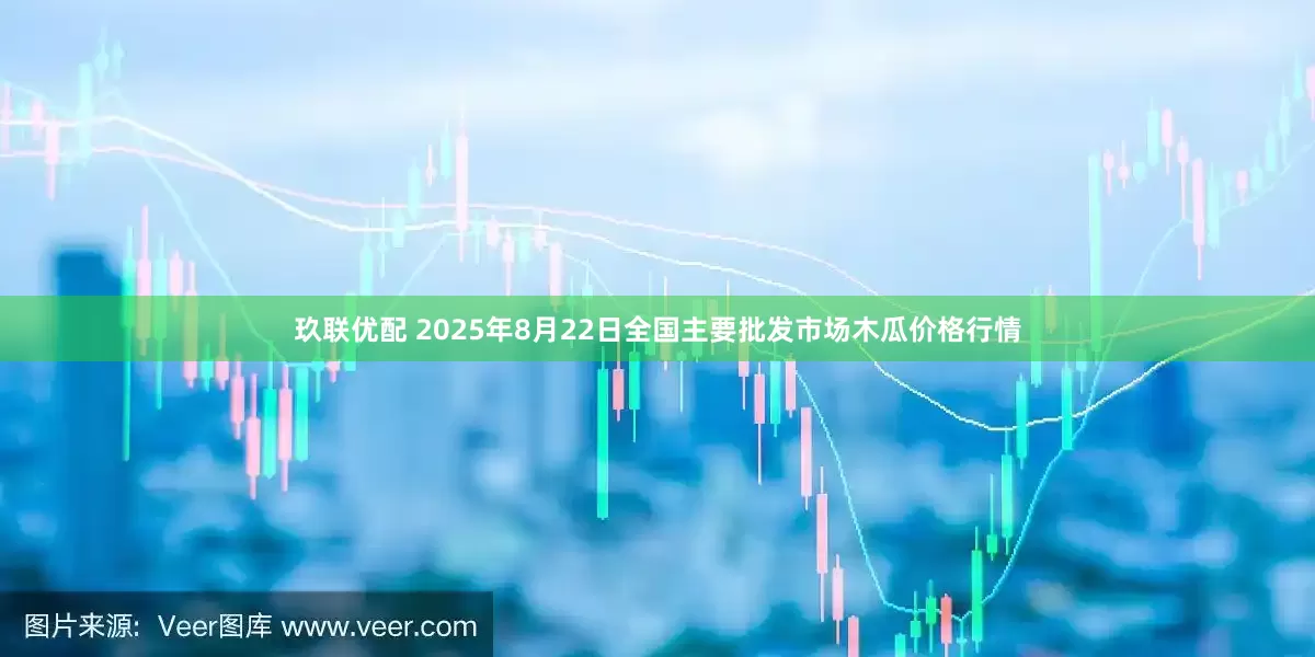 玖联优配 2025年8月22日全国主要批发市场木瓜价格行情