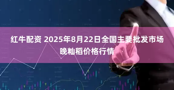 红牛配资 2025年8月22日全国主要批发市场晚籼稻价格行情