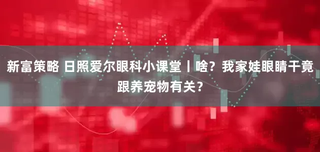 新富策略 日照爱尔眼科小课堂丨啥？我家娃眼睛干竟跟养宠物有关？