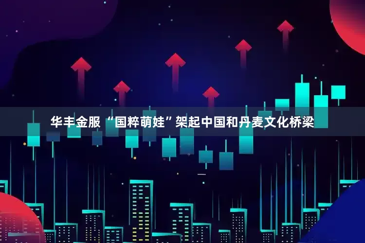 华丰金服 “国粹萌娃”架起中国和丹麦文化桥梁