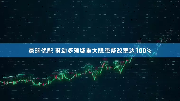 豪瑞优配 推动多领域重大隐患整改率达100%