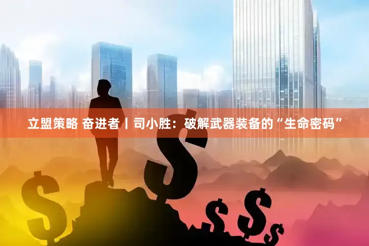 立盟策略 奋进者丨司小胜：破解武器装备的“生命密码”