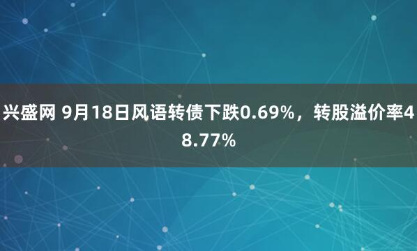 兴盛网 9月18日风语转债下跌0.69%，转股溢价率48.77%