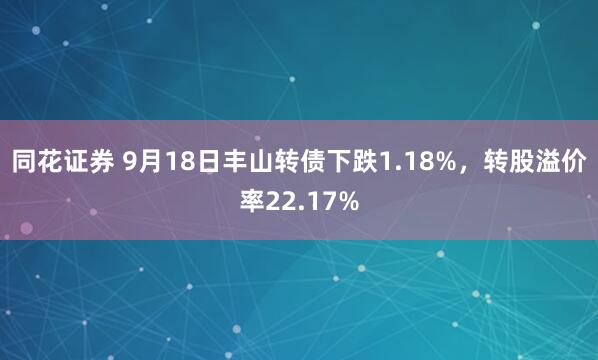 同花证券 9月18日丰山转债下跌1.18%，转股溢价率22.17%