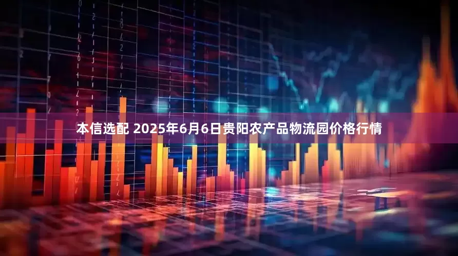 本信选配 2025年6月6日贵阳农产品物流园价格行情