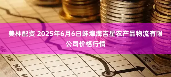 美林配资 2025年6月6日蚌埠海吉星农产品物流有限公司价格行情