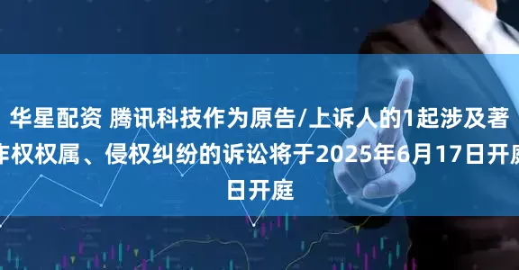 华星配资 腾讯科技作为原告/上诉人的1起涉及著作权权属、侵权纠纷的诉讼将于2025年6月17日开庭