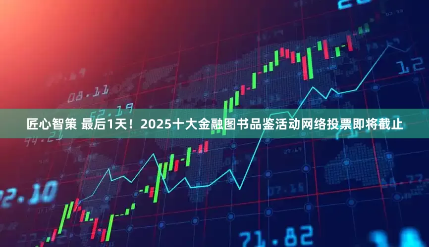 匠心智策 最后1天！2025十大金融图书品鉴活动网络投票即将截止