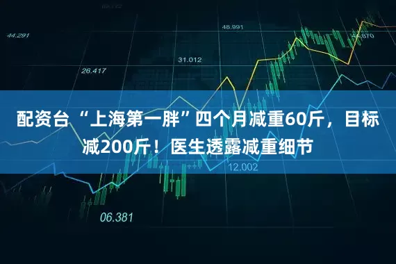 配资台 “上海第一胖”四个月减重60斤，目标减200斤！医生透露减重细节