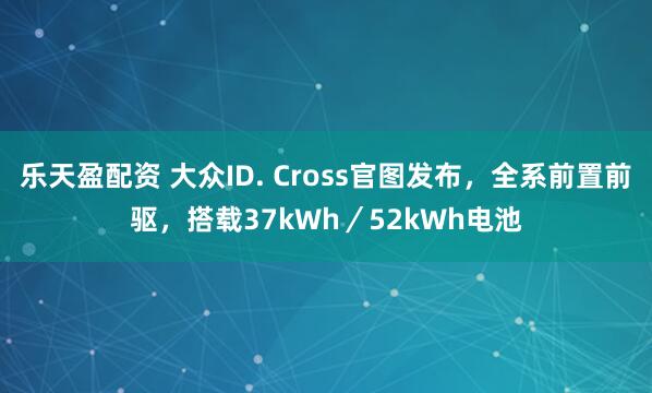 乐天盈配资 大众ID. Cross官图发布，全系前置前驱，搭载37kWh／52kWh电池