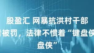 股盈汇 网暴抗洪村干部者被罚，法律不惯着“键盘侠”