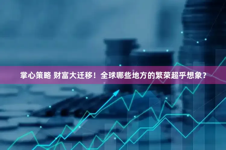 掌心策略 财富大迁移！全球哪些地方的繁荣超乎想象？
