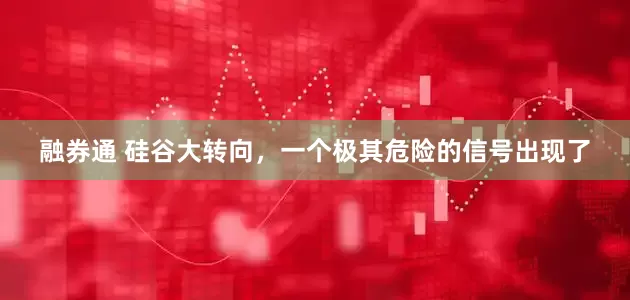 融券通 硅谷大转向，一个极其危险的信号出现了