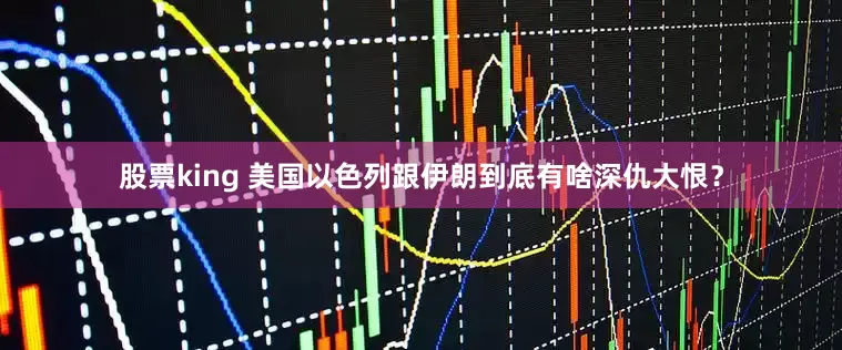 股票king 美国以色列跟伊朗到底有啥深仇大恨？